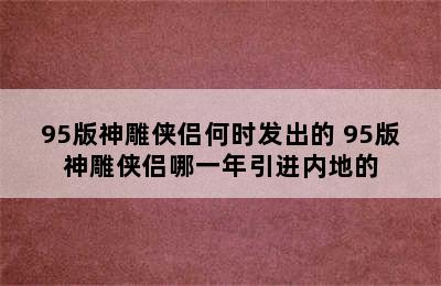 95版神雕侠侣何时发出的 95版神雕侠侣哪一年引进内地的